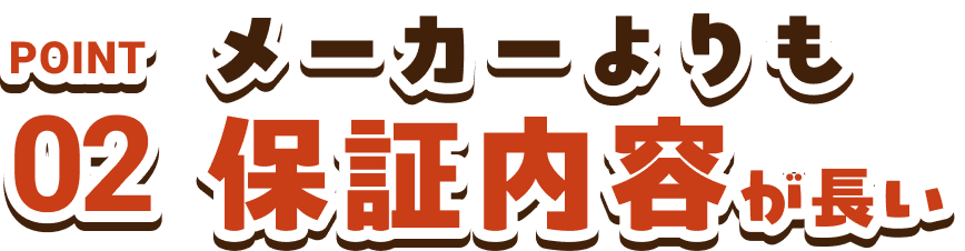 POINT02　メーカーよりも保証内容が長い