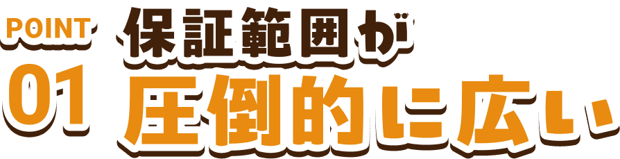 POINT01　保証範囲が圧倒的に広い